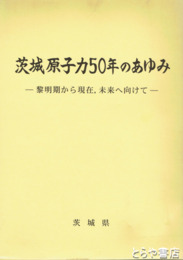 茨城原子力５０年のあゆみ　黎明期から現在、未来へ向けて