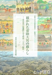 描かれた常陸大宮の暮らし　会沢忠の記憶画にみる明治・大正・昭和　常陸大宮市史資料叢書２　近現代１
