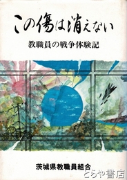 この傷は消えない　教職員の戦争体験記 