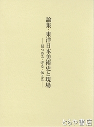 論集・東洋日本美術史と現場　見つめる・守る・伝える
