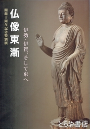 仏像東漸　伊勢・伊賀、そして東へ　開館十周年記念特別展