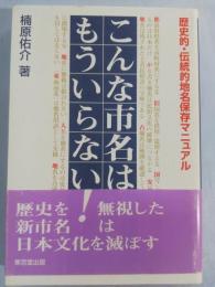 こんな市名はもういらない! : 歴史的・伝統的地名保存マニュアル