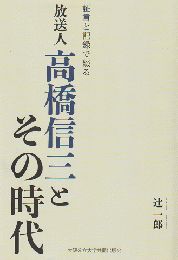 放送人高橋信三とその時代 : 証言と記録で綴る