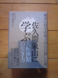 佐久間象山に学ぶ大転換期の生き方 : 幕末に科学技術立国を目指した男