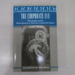 The Corporate Eye: Photography and the Rationalization of American Commercial Culture, 1884?1929 〈Studies in Industry and Society〉