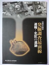 発掘調査最前線 : 速報!北区の遺跡 : 春季企画展 ＜北区の遺跡シリーズ＞