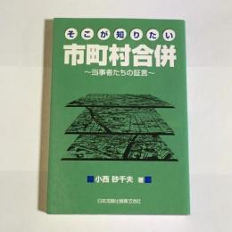 そこが知りたい市町村合併 : 当事者たちの証言