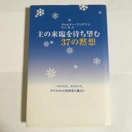 主の来臨を待ち望む37の黙想 : アドベント、クリスマス、キリストの王国到来に備えて