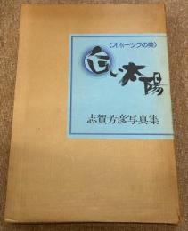 白い太陽 : オホーツクの美 志賀芳彦写真集