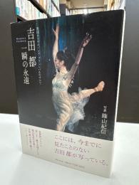 吉田都一瞬の永遠 : 英国ロイヤルバレエ・プリンシパルのすべて