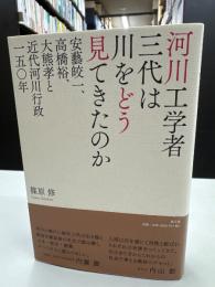 河川工学者三代は川をどう見てきたのか: 安藝皎一、高橋裕、大熊孝と近代河川行政一五〇年