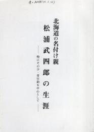 北海道の名付け親　松浦武四郎の生涯　-特にその少・青年期を中心として-（三重県一志郡三雲町）