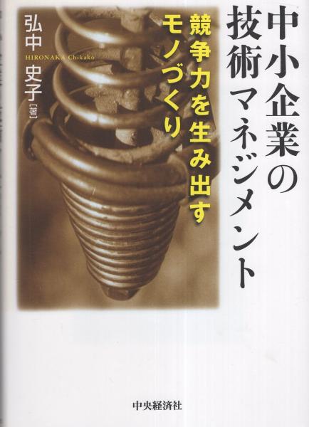 中小企業の技術マネジメント : 競争力を生み出すモノづくり 中小企業の技術マネジメント -競争力を生み出すモノづくり-(弘中