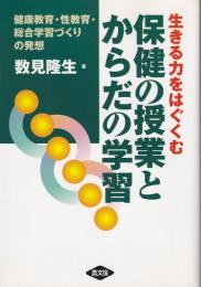 生きる力をはぐくむ　保健の授業とからだの学習　-健康教育・性教育・総合学習づくりの発想-