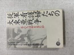 従軍看護婦たちの大東亜戦争 : 私たちは何を見たか