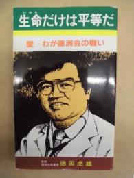 生命だけは平等だ ： 愛－わが徳洲会の戦い