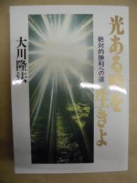 光ある時を生きよ : 絶対的勝利への道