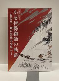 企画展　ある伊勢御師の軌跡　－新発見・橋村家伝来資料からー