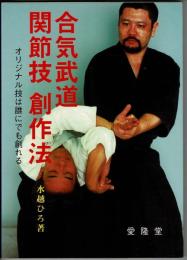 合気武道関節技創作法 : オリジナル技は誰にでもつくれる