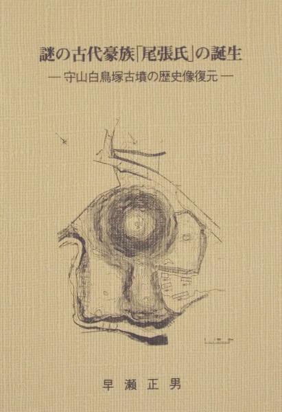 謎の古代豪族 尾張氏 の誕生 守山白鳥塚古墳の歴史像復元 早瀬正男 古本 中古本 古書籍の通販は 日本の古本屋 日本の古本屋