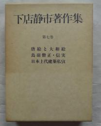 下店静市著作集 第7巻　唐絵と大和絵 鳥羽僧正・信実 日本上代建築私攷 中国南北朝美術と西方影響
