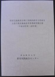 特別支援教育を核に実践的教育力育成を目指す教員養成改革事業研究報告書（平成18年度から平成20年度）