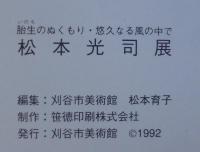 松本光司展 : 胎生のぬくもり・悠久なる風の中で
