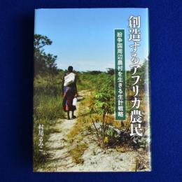 創造するアフリカ農民 : 紛争国周辺農村を生きる生計戦略