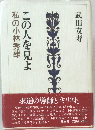 私の小林秀雄　この人を見よ