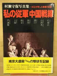 私の従軍中国戦線 : 一兵士が写した戦場の記録 村瀬守保写真集
