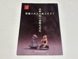 発掘された大阪2007 : 水都大阪の国際交流史 : 平成19年度冬季特別展 : 発掘された日本列島2007地域展