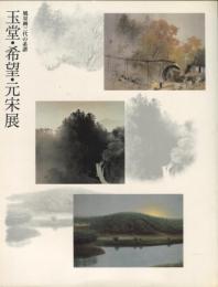 玉堂・希望・元宋展 : 風景画三代の系譜