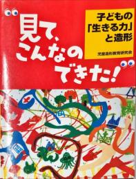 見て、こんなのできた!―子どもの「生きる力」と造形