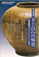 青と白への憧憬 : 施釉陶器がもたらされた場所 : 第9回特別展