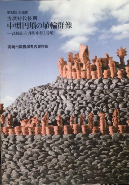 古墳時代後期中型円墳の埴輪群像 : 高崎市吉井町中原1号墳 : 第22回