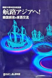航路アジアヘ! : 鎖国前夜の東西交流 : 開館20周年記念特別展