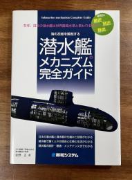 潜水艦のメカニズム完全ガイド　海の忍者を解剖する　なぜ、日本の潜水艦は世界最高水準と言われるのか