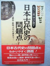 もう一度学び直す日本古代史の問題点 : 邪馬台国から継体・欽明天皇の謎まで