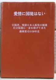 愛情に国境はない　引揚者、残留日本人孤児の援護自立促進に一身を捧げてきた藤岡重司の50年史