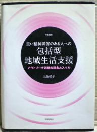 重い精神障害のある人への包括型地域生活支援 : アウトリーチ活動の理念とスキル