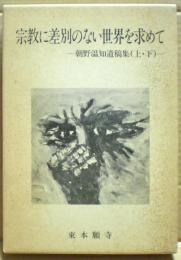 宗教に差別のない世界を求めて : 朝野温知遺稿集