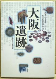 大阪遺跡 : 出土品・遺構は語るなにわ発掘物語
