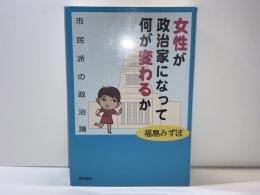 女性が政治家になって何が変わるか : 市民派の政治論