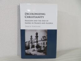 Decolonizing Christianity: Religion and the End of Empire in France and Algeria