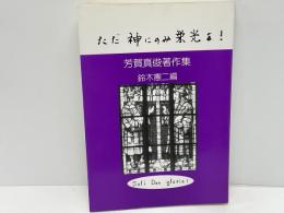 ただ神にのみ栄光を! : 芳賀真俊著作集