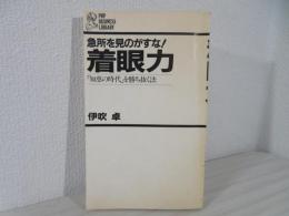 着眼力 : 「知恵の時代」を勝ち抜く法 急所を見のがすな!