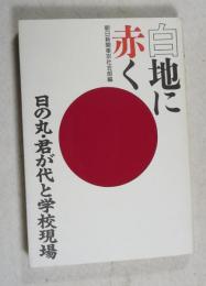 白地に赤く : 日の丸・君が代と学校現場