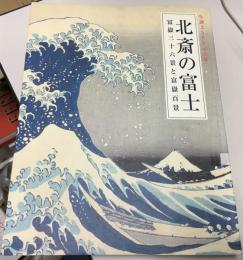 北斎の富士 : 冨嶽三十六景と富嶽百景 : 生誕250年記念展