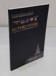 ロシアが見たアイヌ文化　ロシア科学アカデミー・ピョートル大帝記念人類学民族学博物館のコレクションより