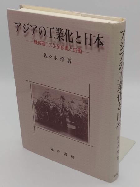 アジアの工業化と日本 機械織りの生産組織と労働/晃洋書房/佐々木淳（日本経済史）（単行本） アジアの工業化と日本 - 株式会社晃洋書房